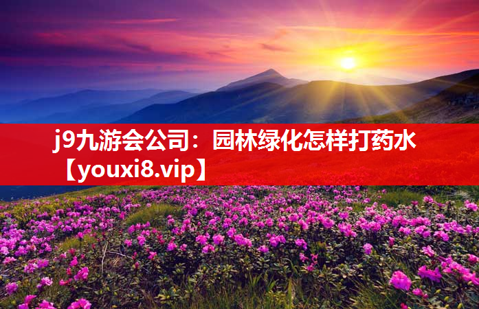 j9九游会公司：园林绿化怎样打药水