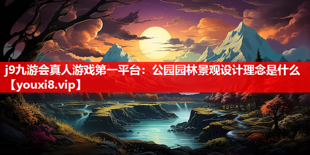j9九游会真人游戏第一平台：公园园林景观设计理念是什么