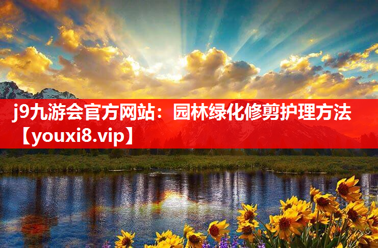 j9九游会官方网站：园林绿化修剪护理方法