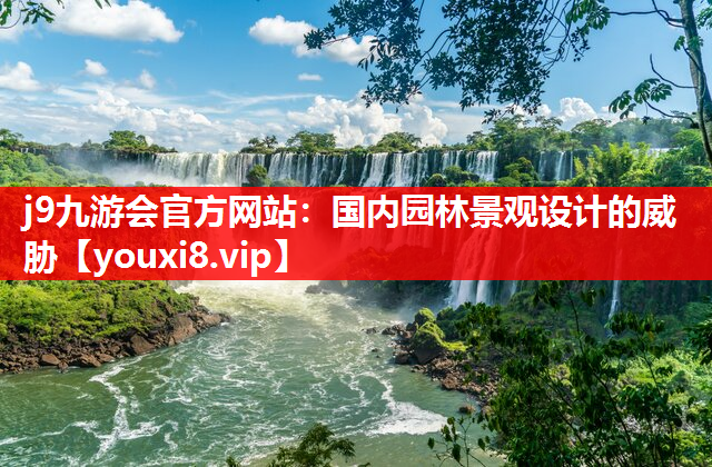j9九游会官方网站：国内园林景观设计的威胁