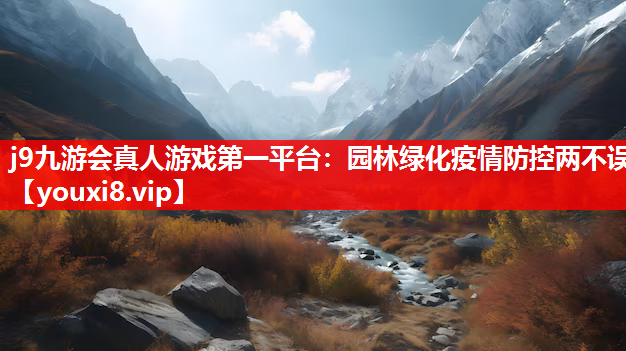 j9九游会真人游戏第一平台：园林绿化疫情防控两不误