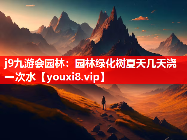 j9九游会园林：园林绿化树夏天几天浇一次水