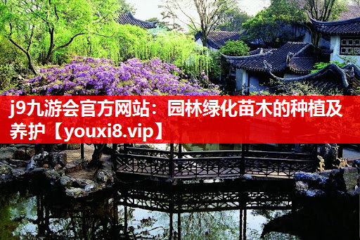 j9九游会官方网站：园林绿化苗木的种植及养护