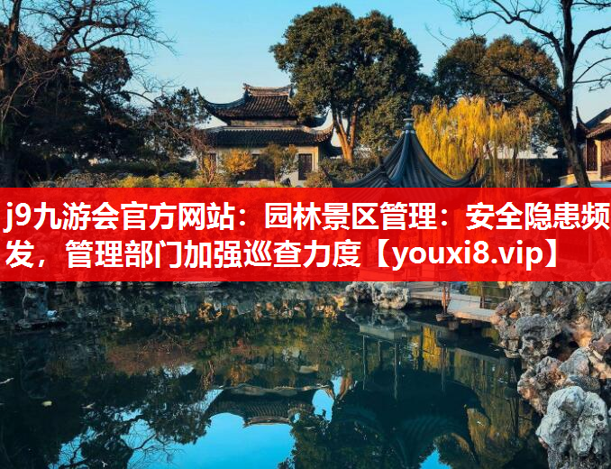 j9九游会官方网站：园林景区管理：安全隐患频发，管理部门加强巡查力度