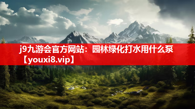 j9九游会官方网站：园林绿化打水用什么泵