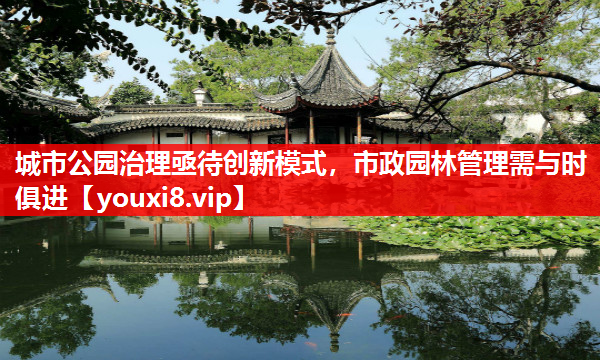 城市公园治理亟待创新模式，市政园林管理需与时俱进