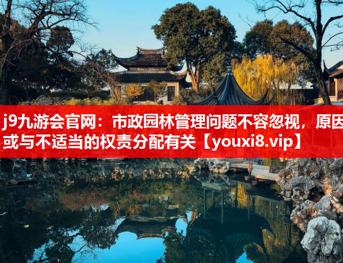 j9九游会官网：市政园林管理问题不容忽视，原因或与不适当的权责分配有关