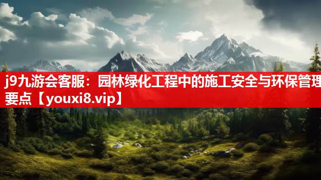 j9九游会客服：园林绿化工程中的施工安全与环保管理要点