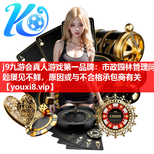 j9九游会真人游戏第一品牌：市政园林管理问题屡见不鲜，原因或与不合格承包商有关