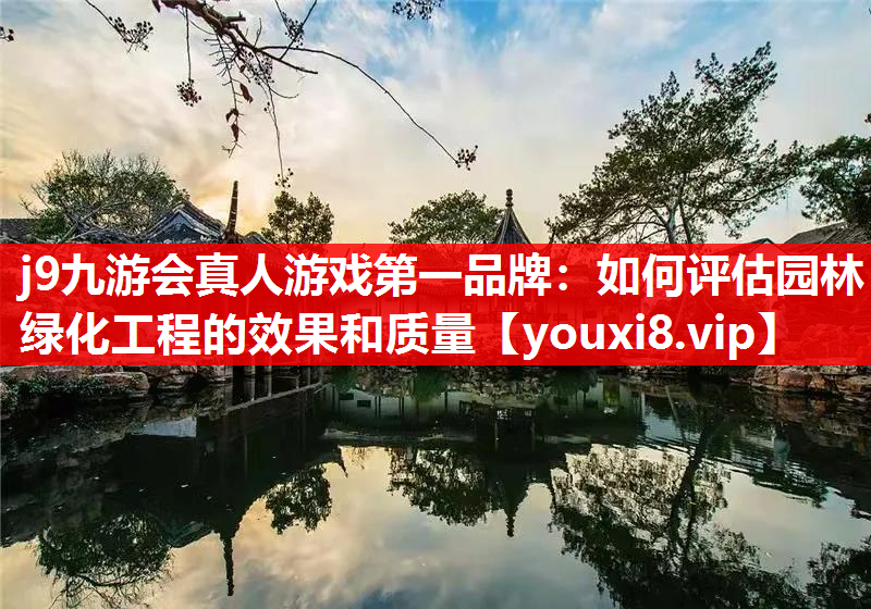 j9九游会真人游戏第一品牌：如何评估园林绿化工程的效果和质量