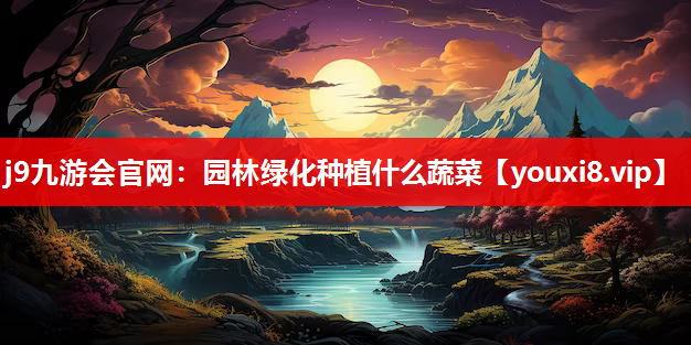 j9九游会官网：园林绿化种植什么蔬菜