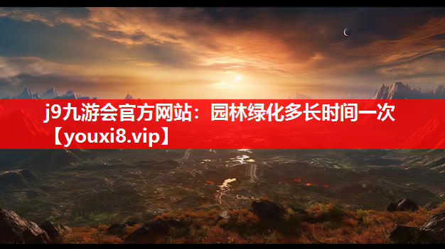 j9九游会官方网站：园林绿化多长时间一次