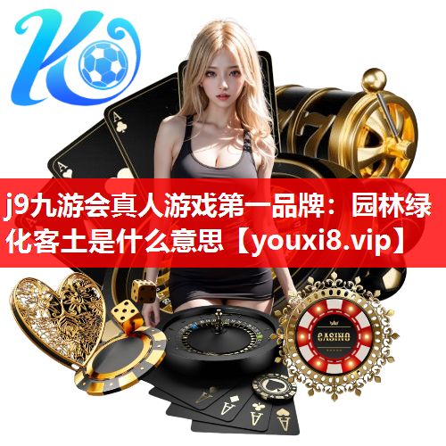 j9九游会真人游戏第一品牌：园林绿化客土是什么意思