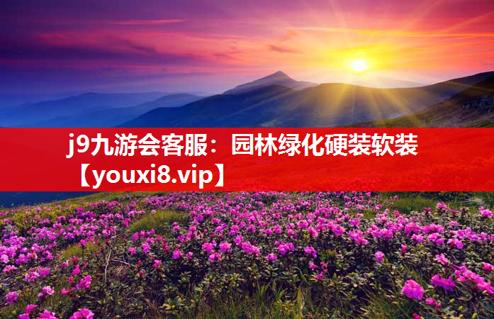 j9九游会客服：园林绿化硬装软装