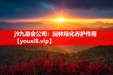 j9九游会公司：园林绿化养护作用