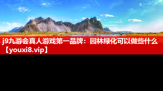 j9九游会真人游戏第一品牌：园林绿化可以做些什么