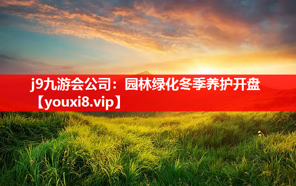 j9九游会公司：园林绿化冬季养护开盘