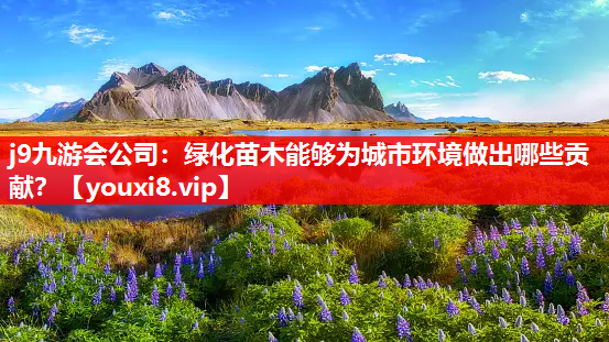 j9九游会公司：绿化苗木能够为城市环境做出哪些贡献？