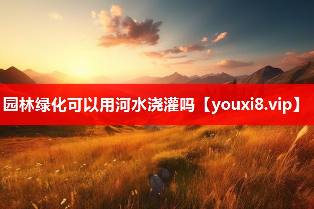 园林绿化可以用河水浇灌吗