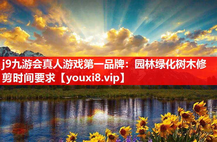 j9九游会真人游戏第一品牌：园林绿化树木修剪时间要求