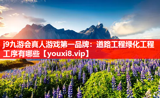j9九游会真人游戏第一品牌：道路工程绿化工程工序有哪些