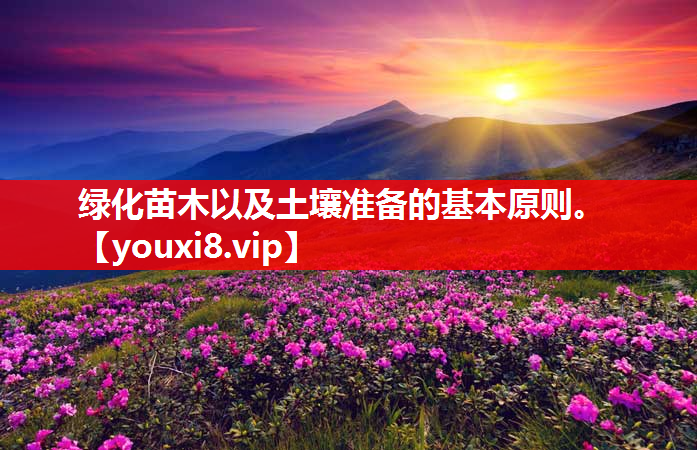 绿化苗木以及土壤准备的基本原则。