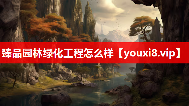 臻品园林绿化工程怎么样