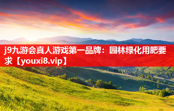 j9九游会真人游戏第一品牌：园林绿化用肥要求