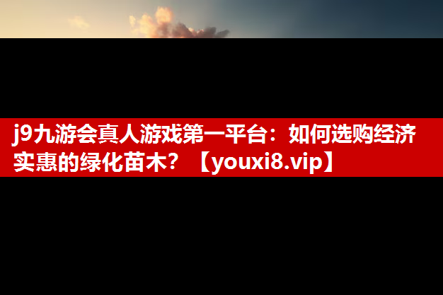 j9九游会真人游戏第一平台：如何选购经济实惠的绿化苗木？