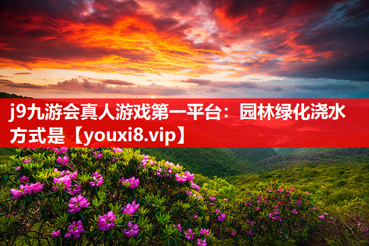 j9九游会真人游戏第一平台：园林绿化浇水方式是