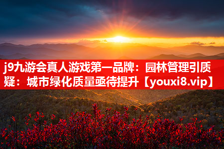 j9九游会真人游戏第一品牌：园林管理引质疑：城市绿化质量亟待提升