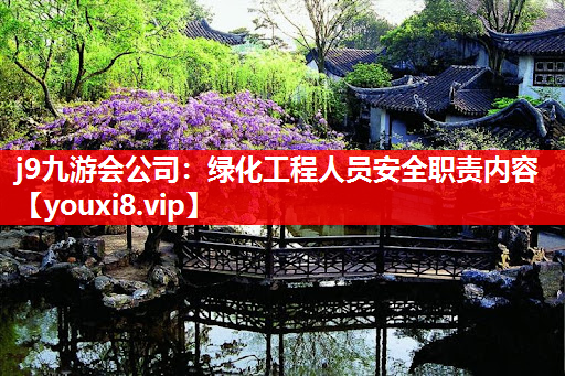 j9九游会公司：绿化工程人员安全职责内容