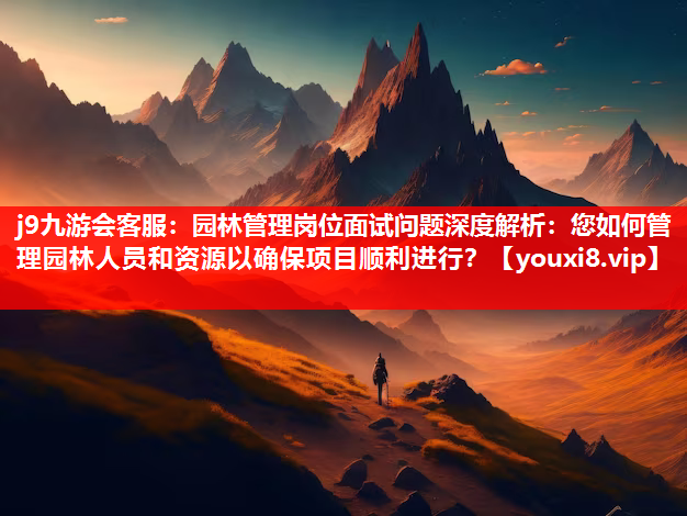 j9九游会客服：园林管理岗位面试问题深度解析：您如何管理园林人员和资源以确保项目顺利进行？
