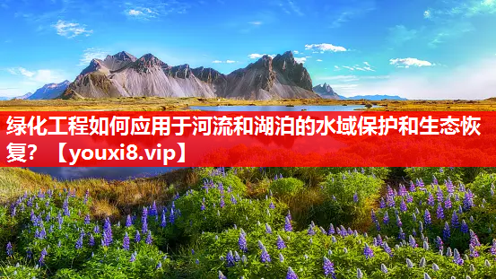 绿化工程如何应用于河流和湖泊的水域保护和生态恢复？