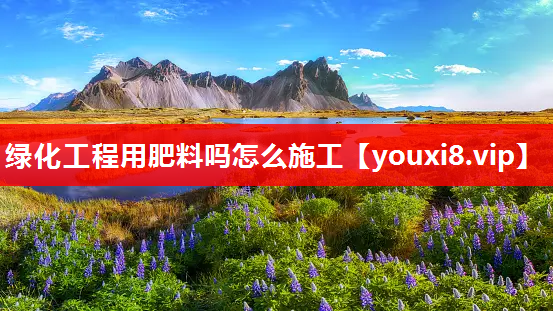 绿化工程用肥料吗怎么施工
