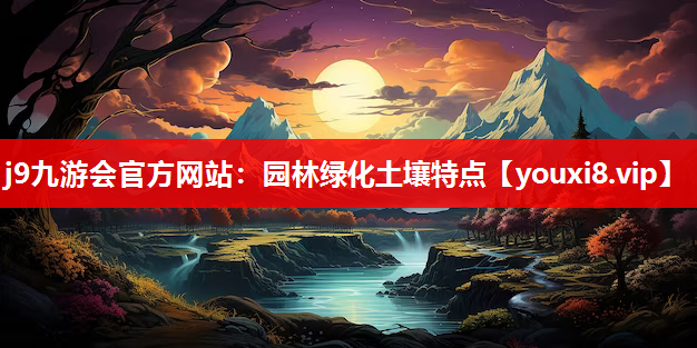 j9九游会官方网站：园林绿化土壤特点