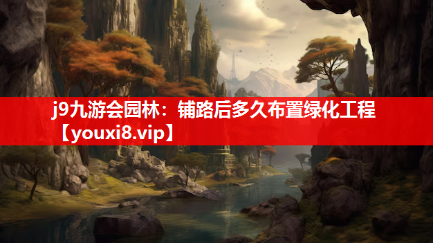 j9九游会园林：铺路后多久布置绿化工程