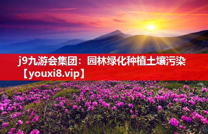 j9九游会集团：园林绿化种植土壤污染