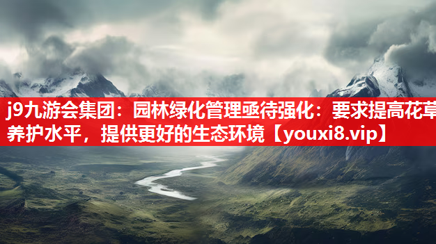 j9九游会集团：园林绿化管理亟待强化：要求提高花草养护水平，提供更好的生态环境