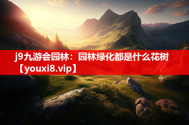 j9九游会园林：园林绿化都是什么花树