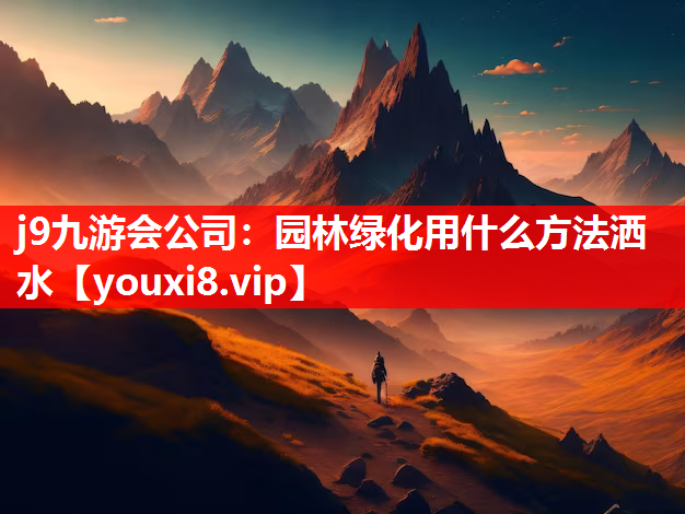 j9九游会公司：园林绿化用什么方法洒水