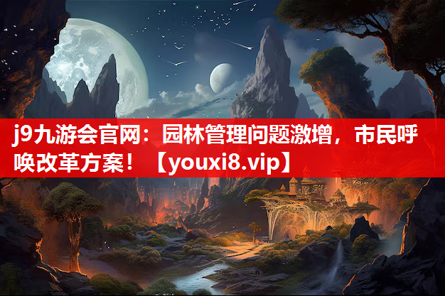 j9九游会官网：园林管理问题激增，市民呼唤改革方案！