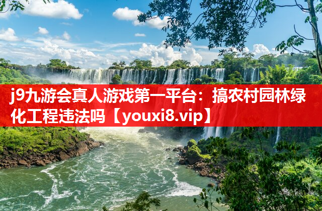j9九游会真人游戏第一平台：搞农村园林绿化工程违法吗