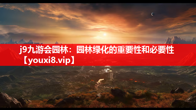 j9九游会园林：园林绿化的重要性和必要性