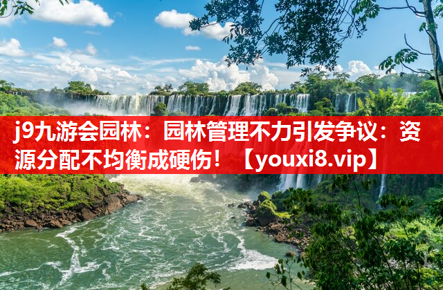 j9九游会园林：园林管理不力引发争议：资源分配不均衡成硬伤！