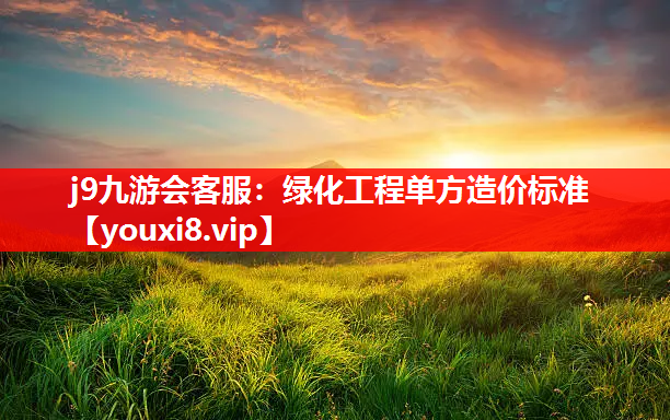 j9九游会客服：绿化工程单方造价标准