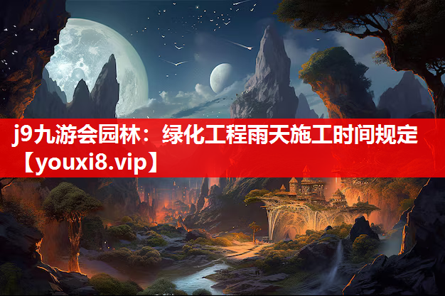 j9九游会园林：绿化工程雨天施工时间规定