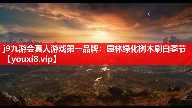 j9九游会真人游戏第一品牌：园林绿化树木刷白季节