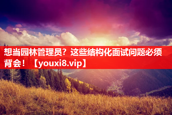想当园林管理员？这些结构化面试问题必须背会！