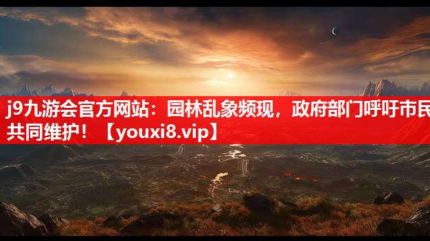 j9九游会官方网站：园林乱象频现，政府部门呼吁市民共同维护！